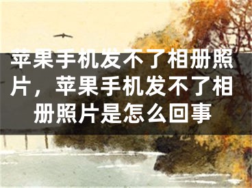 蘋果手機(jī)發(fā)不了相冊(cè)照片，蘋果手機(jī)發(fā)不了相冊(cè)照片是怎么回事