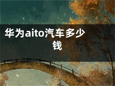 華為aito汽車多少錢