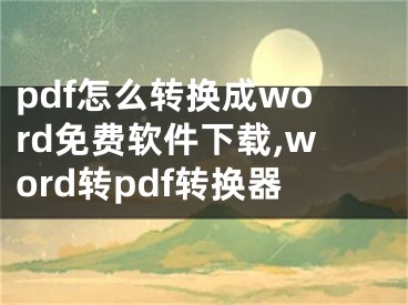 pdf怎么轉(zhuǎn)換成word免費軟件下載,word轉(zhuǎn)pdf轉(zhuǎn)換器