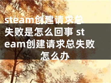 steam創(chuàng)建請求總失敗是怎么回事 steam創(chuàng)建請求總失敗怎么辦