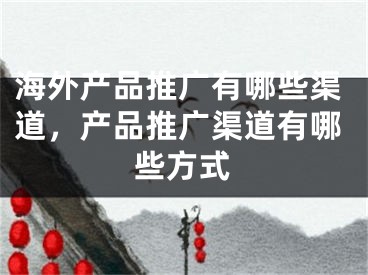 海外產(chǎn)品推廣有哪些渠道，產(chǎn)品推廣渠道有哪些方式