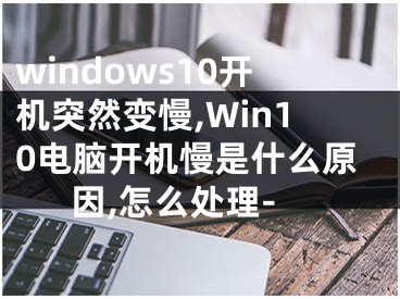 windows10開機(jī)突然變慢,Win10電腦開機(jī)慢是什么原因,怎么處理-