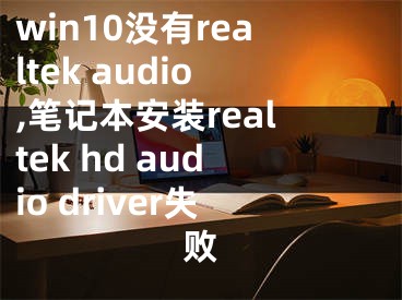 win10沒有realtek audio,筆記本安裝realtek hd audio driver失敗