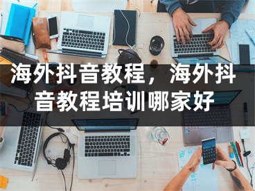 海外抖音教程，海外抖音教程培訓(xùn)哪家好