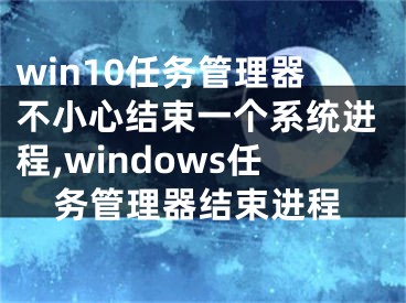 win10任務(wù)管理器不小心結(jié)束一個(gè)系統(tǒng)進(jìn)程,windows任務(wù)管理器結(jié)束進(jìn)程