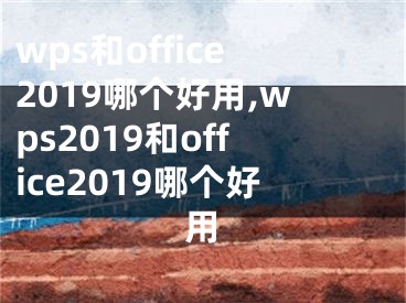 wps和office2019哪個(gè)好用,wps2019和office2019哪個(gè)好用