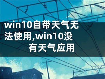 win10自帶天氣無(wú)法使用,win10沒(méi)有天氣應(yīng)用