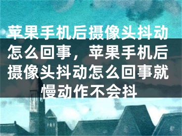 蘋果手機(jī)后攝像頭抖動(dòng)怎么回事，蘋果手機(jī)后攝像頭抖動(dòng)怎么回事就慢動(dòng)作不會(huì)抖