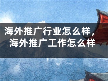 海外推廣行業(yè)怎么樣，海外推廣工作怎么樣