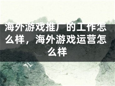 海外游戲推廣的工作怎么樣，海外游戲運營怎么樣