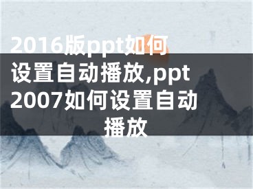 2016版ppt如何設置自動播放,ppt2007如何設置自動播放