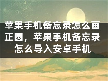 蘋果手機備忘錄怎么畫正圓，蘋果手機備忘錄怎么導入安卓手機