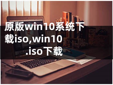 原版win10系統(tǒng)下載iso,win10.iso下載