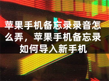 蘋果手機備忘錄錄音怎么弄，蘋果手機備忘錄如何導(dǎo)入新手機