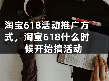 淘寶618活動(dòng)推廣方式，淘寶618什么時(shí)候開(kāi)始搞活動(dòng)