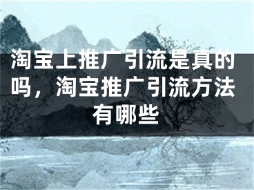 淘寶上推廣引流是真的嗎，淘寶推廣引流方法有哪些