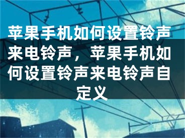 蘋(píng)果手機(jī)如何設(shè)置鈴聲來(lái)電鈴聲，蘋(píng)果手機(jī)如何設(shè)置鈴聲來(lái)電鈴聲自定義