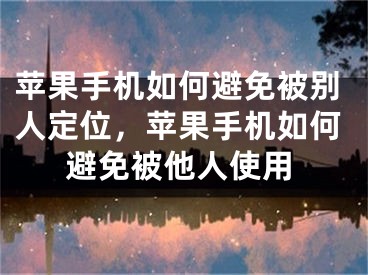 蘋果手機(jī)如何避免被別人定位，蘋果手機(jī)如何避免被他人使用