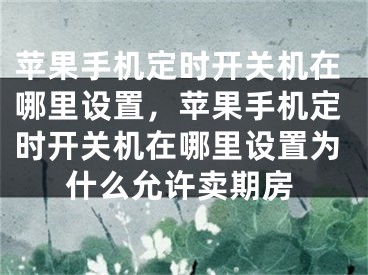 蘋果手機定時開關(guān)機在哪里設(shè)置，蘋果手機定時開關(guān)機在哪里設(shè)置為什么允許賣期房