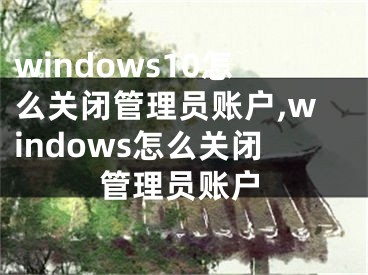 windows10怎么關(guān)閉管理員賬戶,windows怎么關(guān)閉管理員賬戶