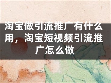 淘寶做引流推廣有什么用，淘寶短視頻引流推廣怎么做