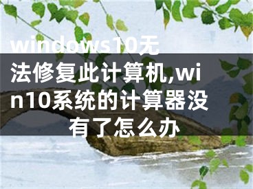 windows10無法修復(fù)此計(jì)算機(jī),win10系統(tǒng)的計(jì)算器沒有了怎么辦