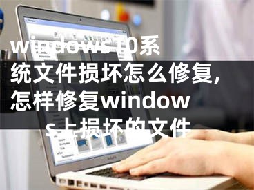 windows10系統(tǒng)文件損壞怎么修復(fù),怎樣修復(fù)windows上損壞的文件