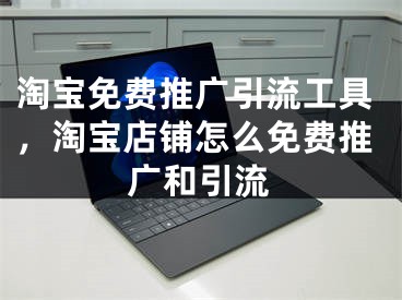 淘寶免費推廣引流工具，淘寶店鋪怎么免費推廣和引流