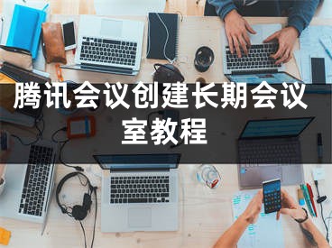 騰訊會(huì)議創(chuàng)建長(zhǎng)期會(huì)議室教程