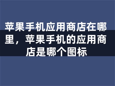 蘋(píng)果手機(jī)應(yīng)用商店在哪里，蘋(píng)果手機(jī)的應(yīng)用商店是哪個(gè)圖標(biāo)