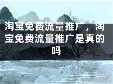 淘寶免費流量推廣，淘寶免費流量推廣是真的嗎