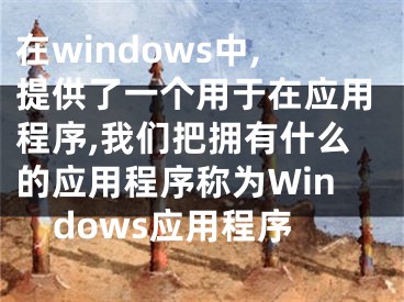 在windows中,提供了一個用于在應用程序,我們把擁有什么的應用程序稱為Windows應用程序