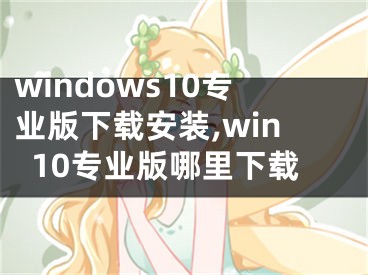 windows10專業(yè)版下載安裝,win10專業(yè)版哪里下載