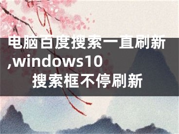 電腦百度搜索一直刷新,windows10搜索框不停刷新