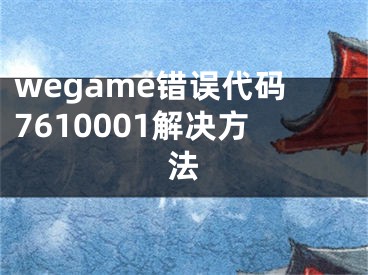 wegame錯誤代碼7610001解決方法