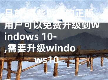 目前,哪些版本的正版用戶可以免費升級到Windows 10-,需要升級windows10