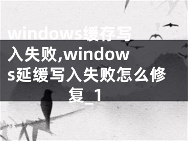 windows緩存寫入失敗,windows延緩寫入失敗怎么修復(fù)_1