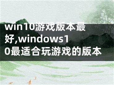 win10游戲版本最好,windows10最適合玩游戲的版本