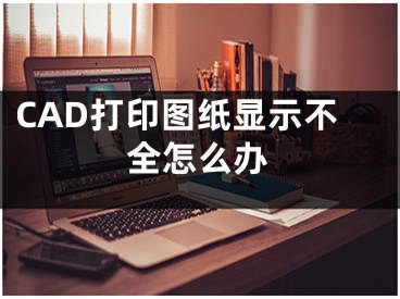 CAD打印圖紙顯示不全怎么辦