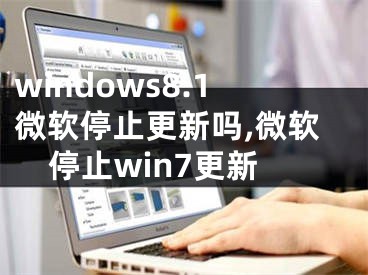 windows8.1微軟停止更新嗎,微軟停止win7更新