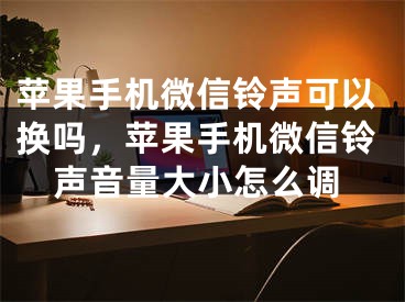 蘋果手機微信鈴聲可以換嗎，蘋果手機微信鈴聲音量大小怎么調(diào)