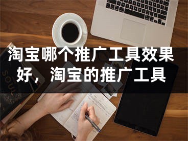 淘寶哪個推廣工具效果好，淘寶的推廣工具