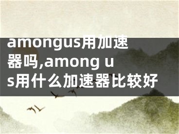 amongus用加速器嗎,among us用什么加速器比較好