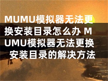 MUMU模擬器無(wú)法更換安裝目錄怎么辦 MUMU模擬器無(wú)法更換安裝目錄的解決方法