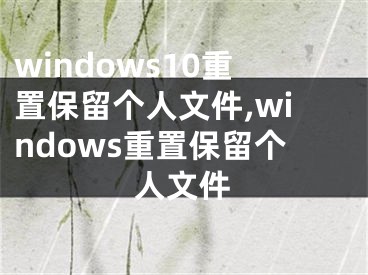 windows10重置保留個人文件,windows重置保留個人文件