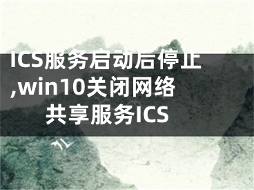 ICS服務(wù)啟動后停止,win10關(guān)閉網(wǎng)絡(luò)共享服務(wù)ICS