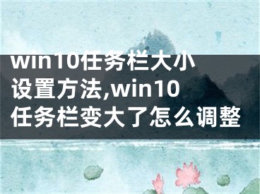 win10任務(wù)欄大小設(shè)置方法,win10任務(wù)欄變大了怎么調(diào)整