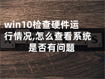 win10檢查硬件運行情況,怎么查看系統(tǒng)是否有問題