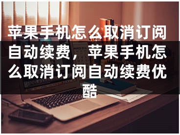 蘋果手機怎么取消訂閱自動續(xù)費，蘋果手機怎么取消訂閱自動續(xù)費優(yōu)酷