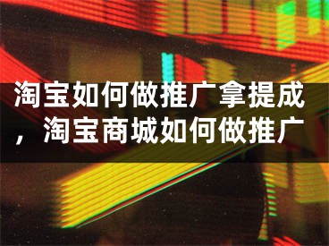 淘寶如何做推廣拿提成，淘寶商城如何做推廣